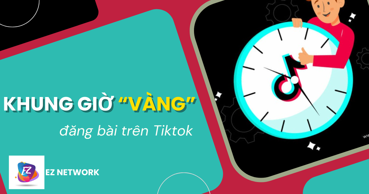 Gợi ý những khung giờ “vàng” đăng bài trên Tiktok thu hút nhiều tương tác cho người dùng | EZ Network – Advertising Vietnam
