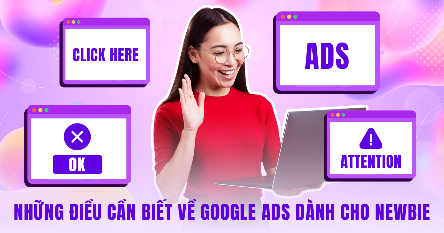 Google Ads dành cho newbie: Quản lý chiến dịch quảng cáo dễ dàng hơn khi nắm vững 5 thuật ngữ cơ bản, 6 hình thức chạy Google Ads phổ biến