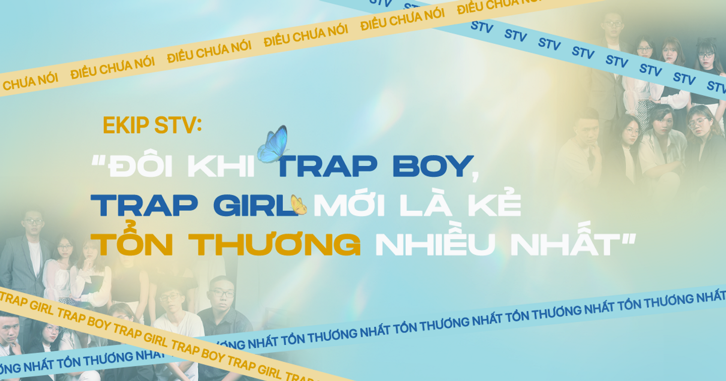 Ekip STV: “Đôi Khi Trap Boy, Trap Girl Mới Là Kẻ Tổn Thương Nhiều Nhất”
