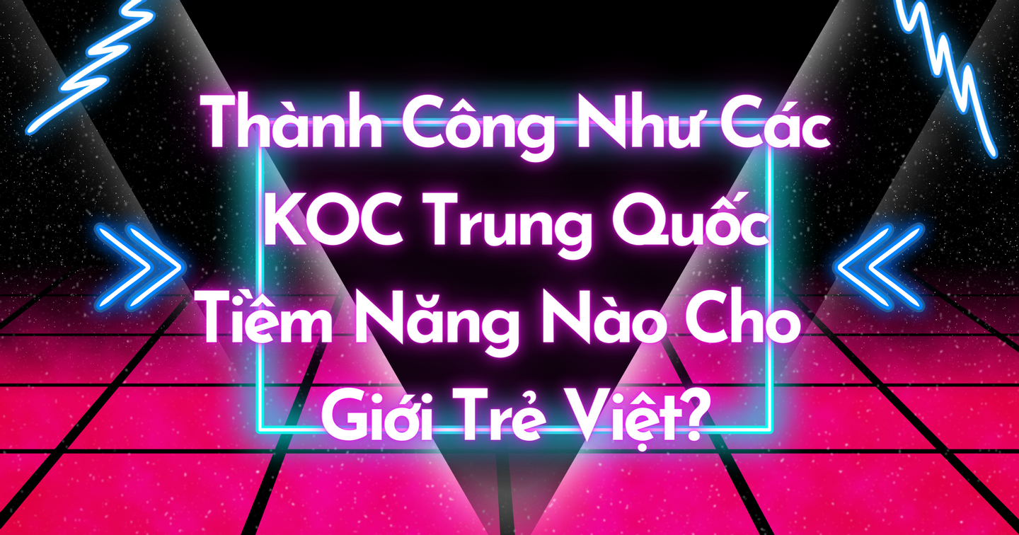 Giải mã thành công của KOCs tại thị trường Trung Quốc và tiềm năng vô hạn tại Việt Nam