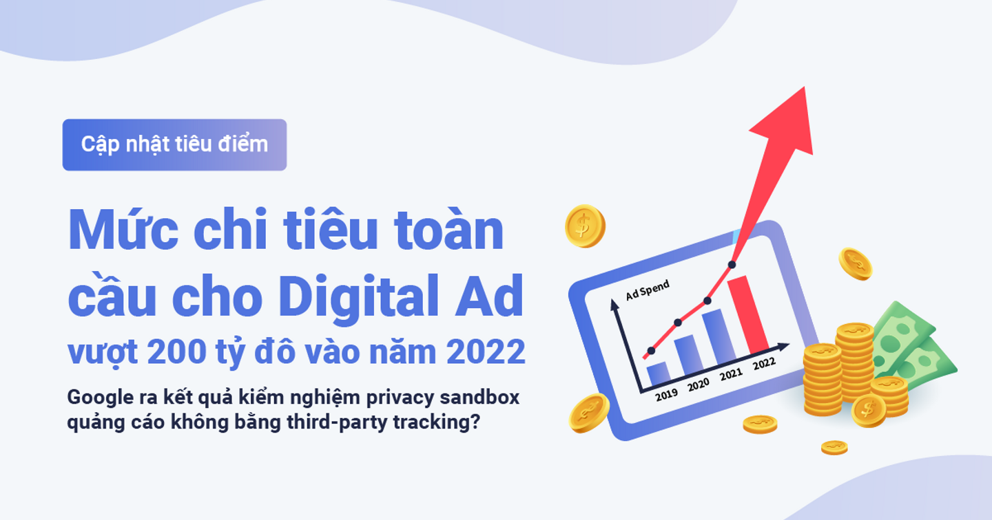 Tiêu điểm xu hướng: Mức chi tiêu toàn cầu cho digital ad vượt 200 tỷ đô vào năm ngoái; Google công bố kết quả kiểm tra privacy sandbox
