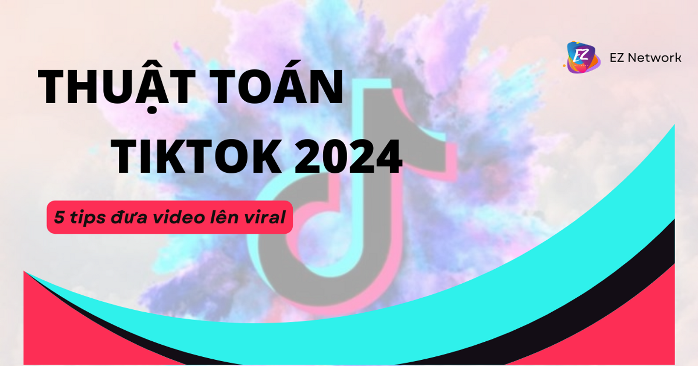 5 bí quyết đưa video lên viral cùng thuật toán TikTok 2024
