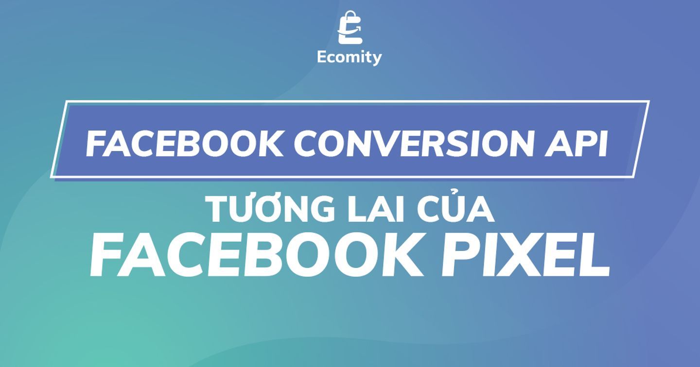 Facebook Conversion API: Tương lai của Facebook pixel